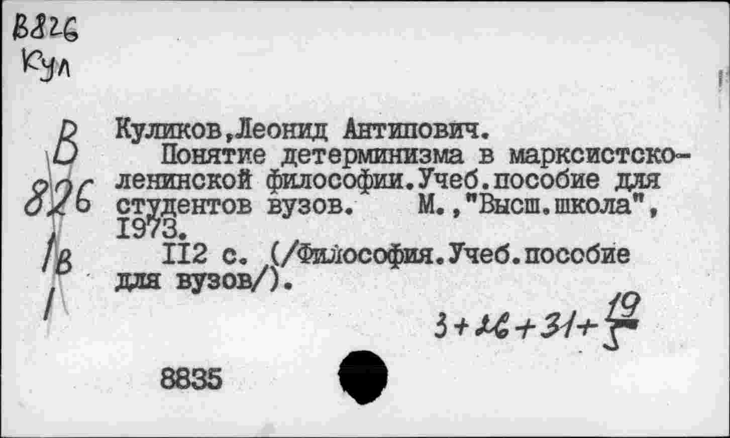 ﻿Куликов»Леонид Антипович.
Понятие детерминизма в марксистско-ленинской философии.Учеб.пособие для студентов вузов. М.,"Высш.школа", 112 с. (/Философия.Учеб.пособие для вузов/).
8835